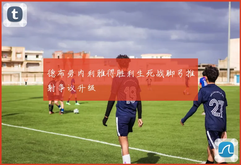 德布劳内利雅得胜利生死战脚弓推射争议升级