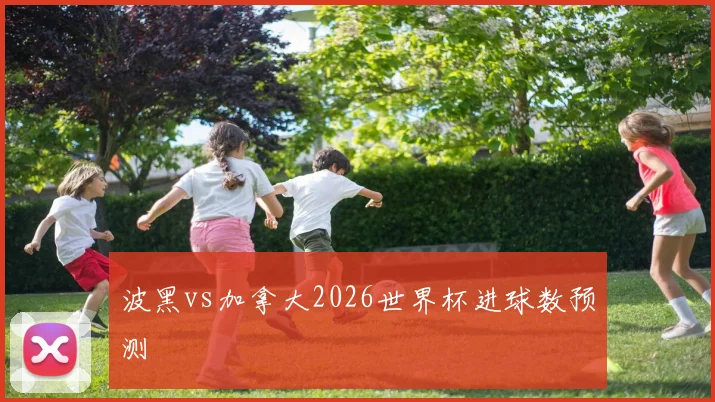 波黑vs加拿大2026世界杯进球数预测