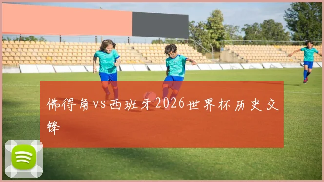 佛得角vs西班牙2026世界杯历史交锋