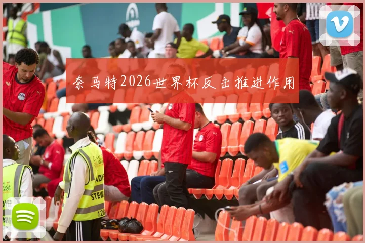 奈马特2026世界杯反击推进作用