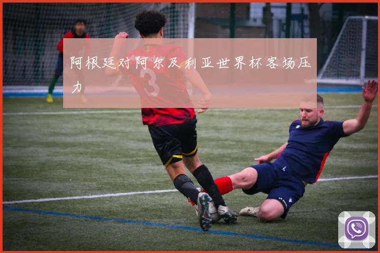 阿根廷对阿尔及利亚世界杯客场压力