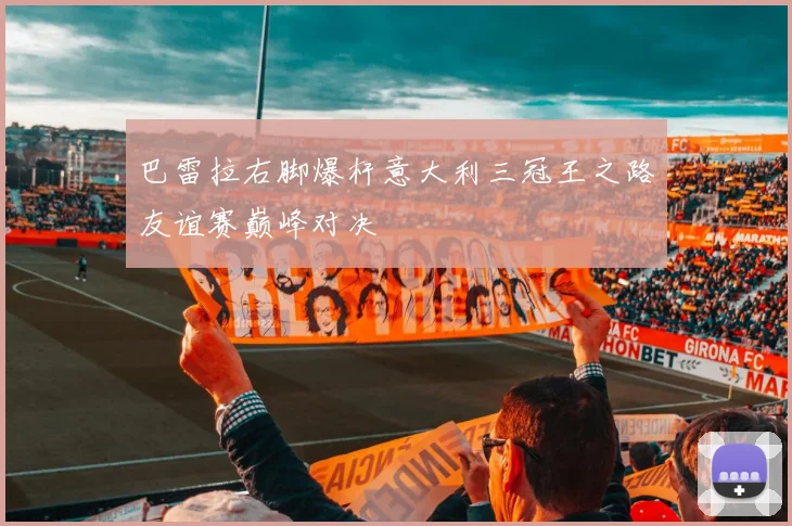 巴雷拉右脚爆杆意大利三冠王之路友谊赛巅峰对决