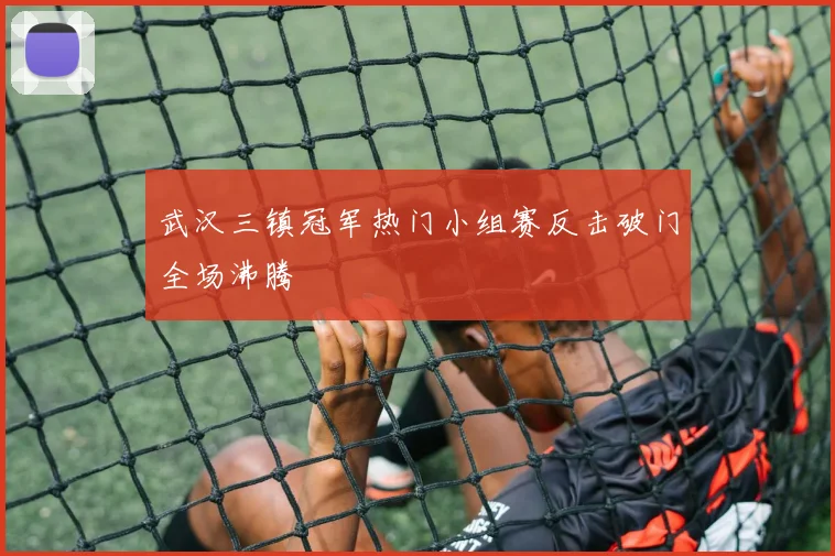 武汉三镇冠军热门小组赛反击破门全场沸腾