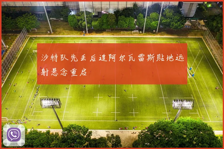 沙特队先丢后追阿尔瓦雷斯贴地远射悬念重启