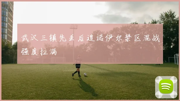 武汉三镇先丢后追诺伊尔禁区混战强度拉满