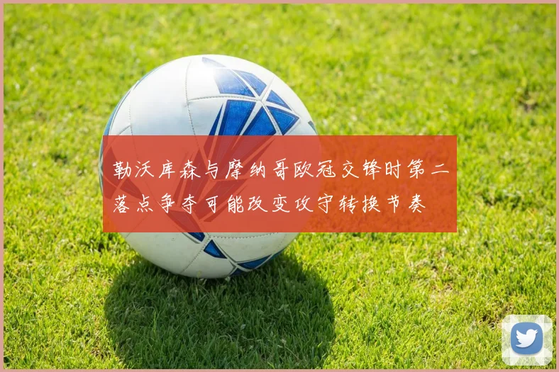 勒沃库森与摩纳哥欧冠交锋时第二落点争夺可能改变攻守转换节奏