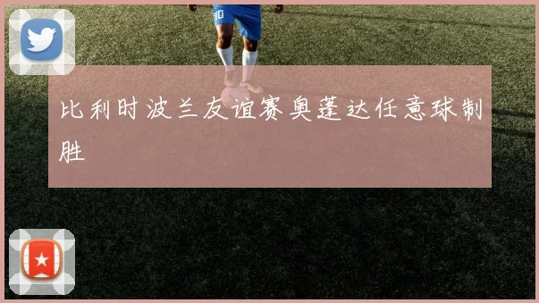 比利时波兰友谊赛奥蓬达任意球制胜