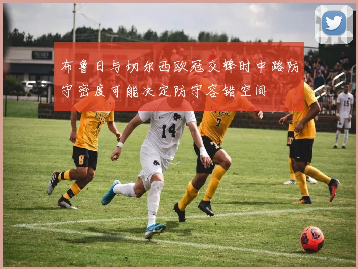 布鲁日与切尔西欧冠交锋时中路防守密度可能决定防守容错空间