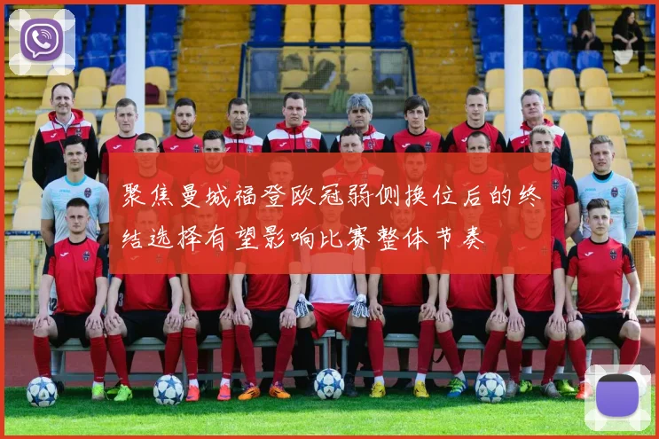 聚焦曼城福登欧冠弱侧换位后的终结选择有望影响比赛整体节奏