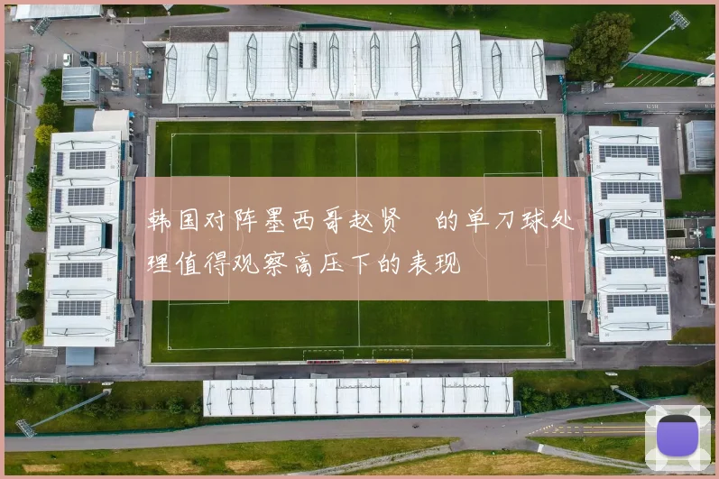 韩国对阵墨西哥赵贤祐的单刀球处理值得观察高压下的表现