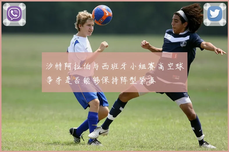 沙特阿拉伯与西班牙小组赛高空球争夺是否能够保持阵型紧凑