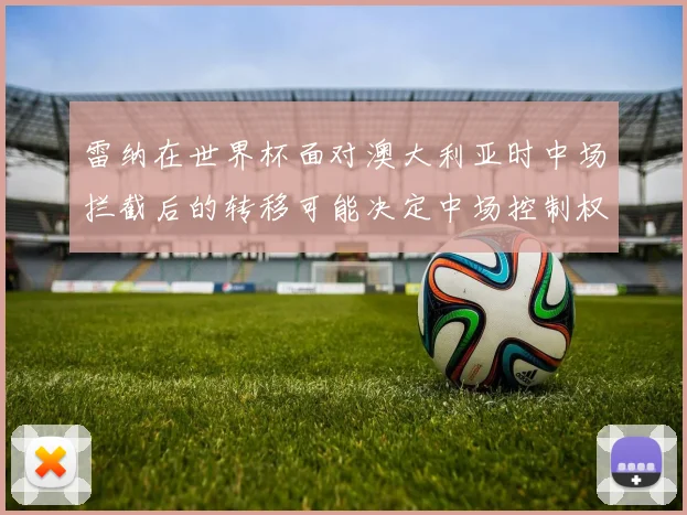 雷纳在世界杯面对澳大利亚时中场拦截后的转移可能决定中场控制权