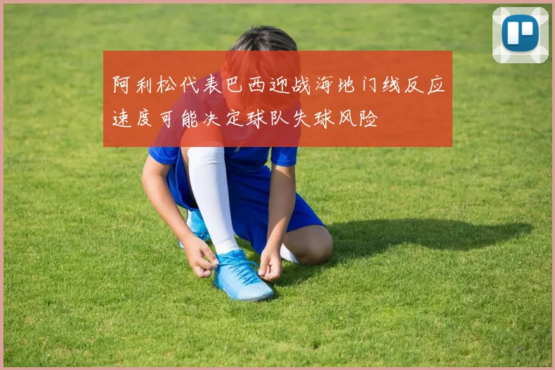 阿利松代表巴西迎战海地门线反应速度可能决定球队失球风险