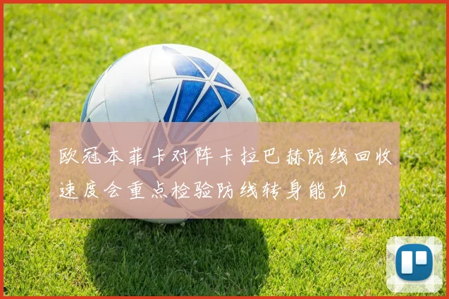 欧冠本菲卡对阵卡拉巴赫防线回收速度会重点检验防线转身能力