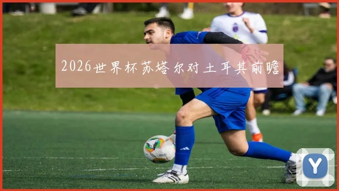 2026世界杯苏塔尔对土耳其前瞻