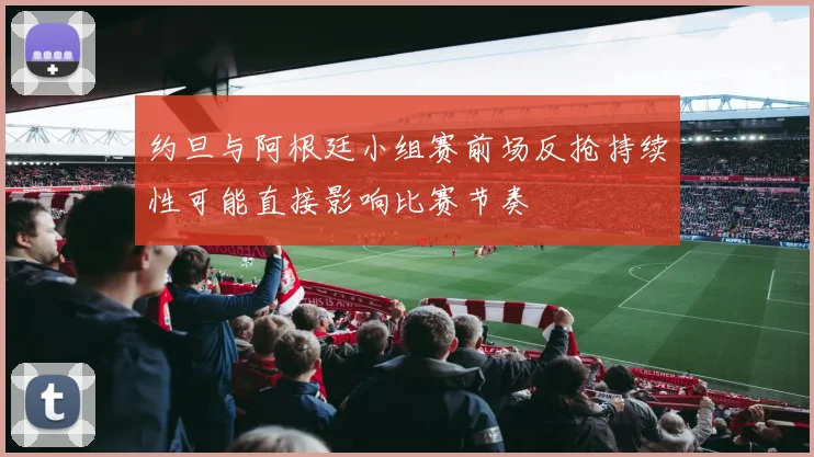 约旦与阿根廷小组赛前场反抢持续性可能直接影响比赛节奏