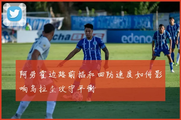 阿劳霍边路前插和回防速度如何影响乌拉圭攻守平衡