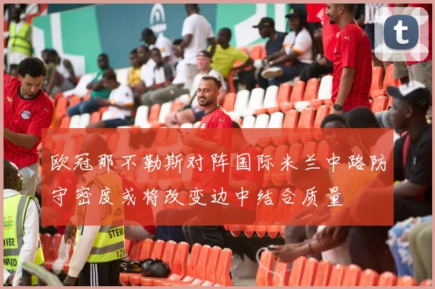 欧冠那不勒斯对阵国际米兰中路防守密度或将改变边中结合质量