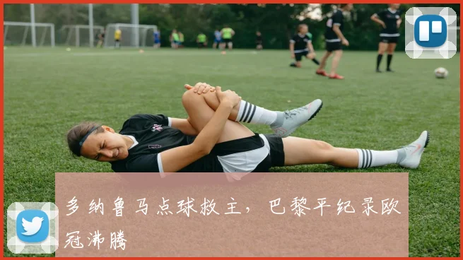 多纳鲁马点球救主，巴黎平纪录欧冠沸腾