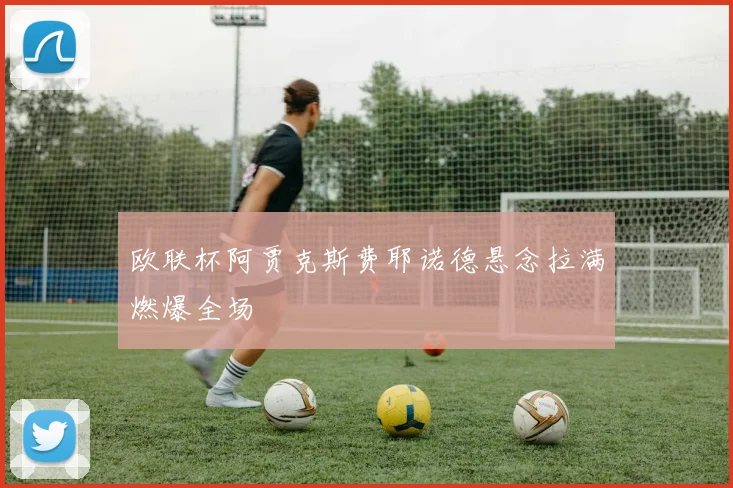 欧联杯阿贾克斯费耶诺德悬念拉满燃爆全场