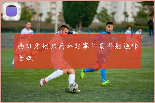 西班牙切尔西加时赛门前补射逆转晋级