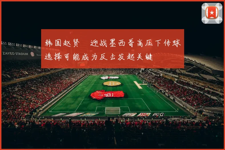 韩国赵贤祐迎战墨西哥高压下传球选择可能成为反击发起关键