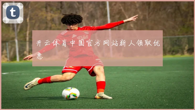 开云体育中国官方网站新人领取优惠