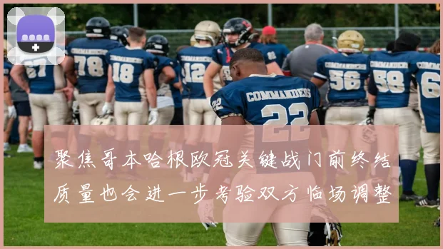 聚焦哥本哈根欧冠关键战门前终结质量也会进一步考验双方临场调整