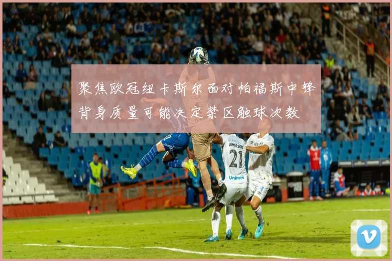 聚焦欧冠纽卡斯尔面对帕福斯中锋背身质量可能决定禁区触球次数