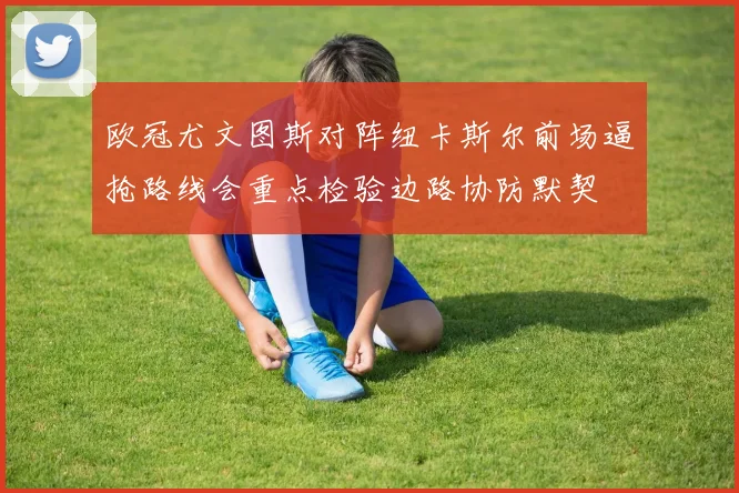 欧冠尤文图斯对阵纽卡斯尔前场逼抢路线会重点检验边路协防默契