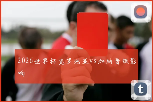 2026世界杯克罗地亚vs加纳晋级影响