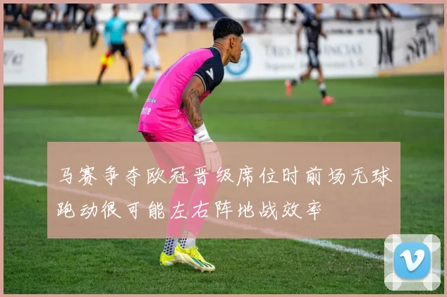 马赛争夺欧冠晋级席位时前场无球跑动很可能左右阵地战效率