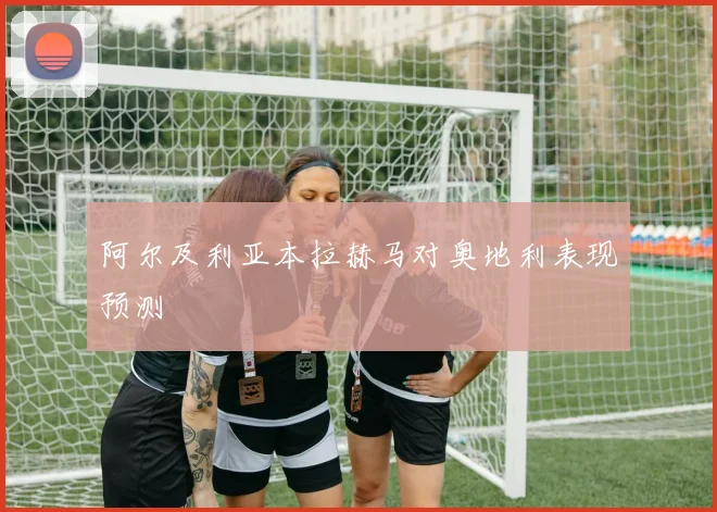 阿尔及利亚本拉赫马对奥地利表现预测