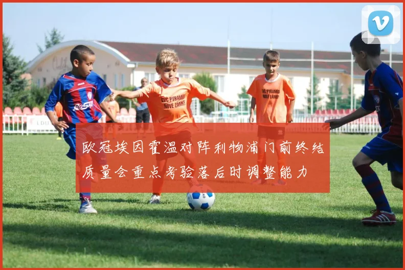 欧冠埃因霍温对阵利物浦门前终结质量会重点考验落后时调整能力