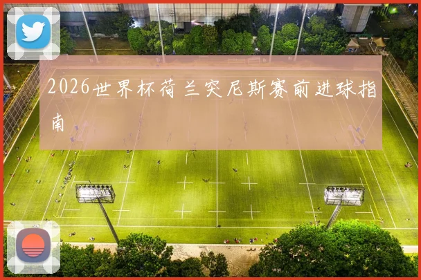 2026世界杯荷兰突尼斯赛前进球指南