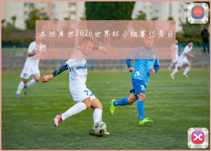 本坦库尔2026世界杯小组赛任务分析