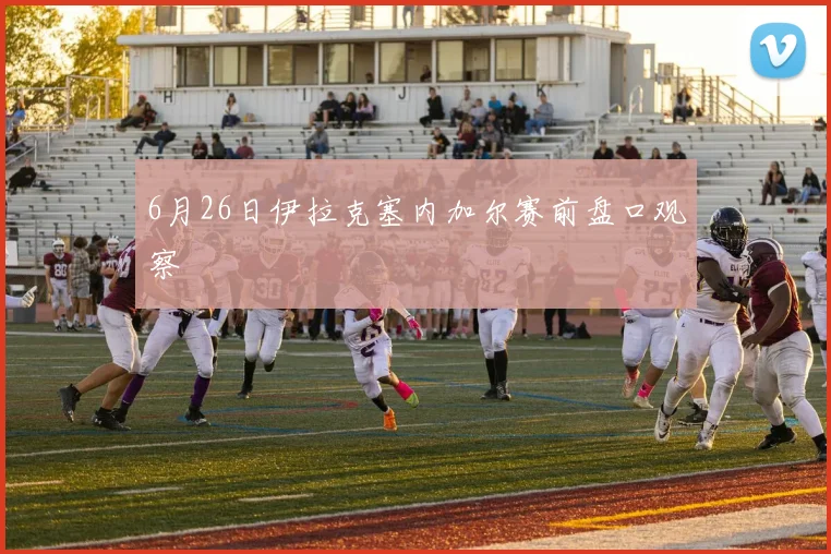 6月26日伊拉克塞内加尔赛前盘口观察