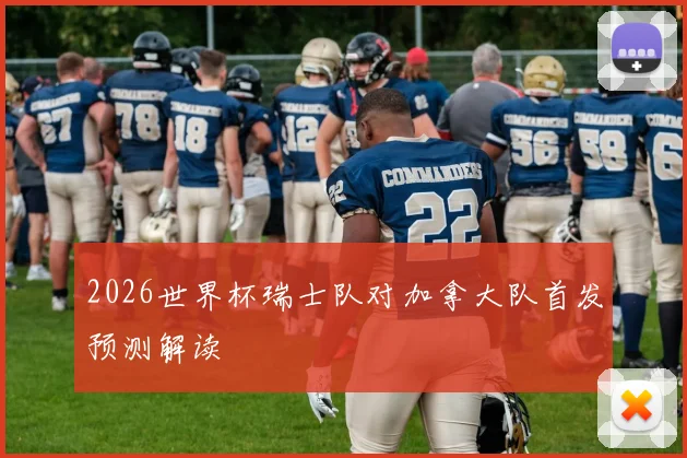 2026世界杯瑞士队对加拿大队首发预测解读