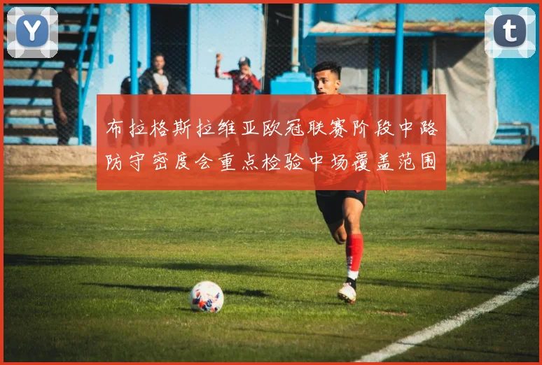 布拉格斯拉维亚欧冠联赛阶段中路防守密度会重点检验中场覆盖范围