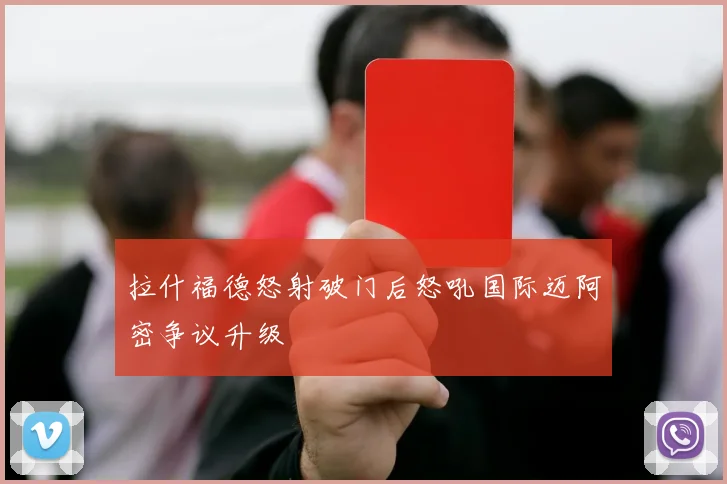 拉什福德怒射破门后怒吼国际迈阿密争议升级