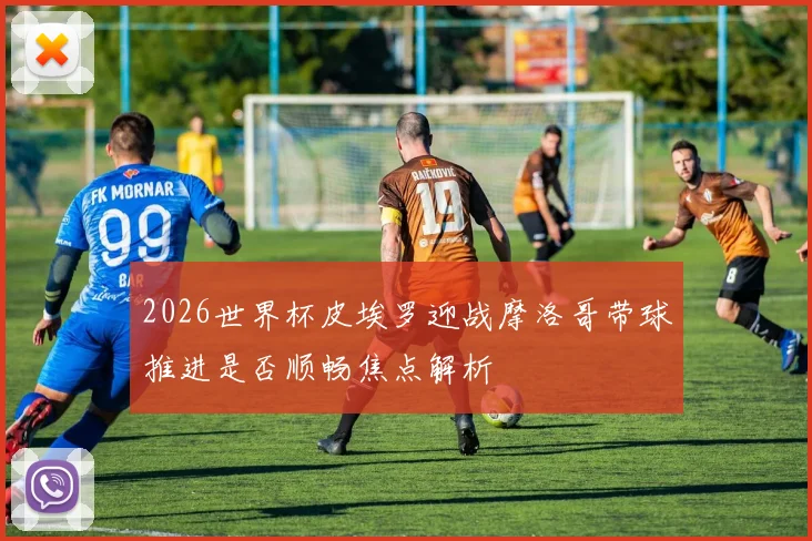 2026世界杯皮埃罗迎战摩洛哥带球推进是否顺畅焦点解析