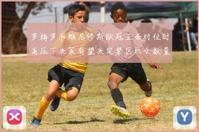 罗梅罗和维尼修斯欧冠正面对位时高压下决策有望决定禁区机会数量