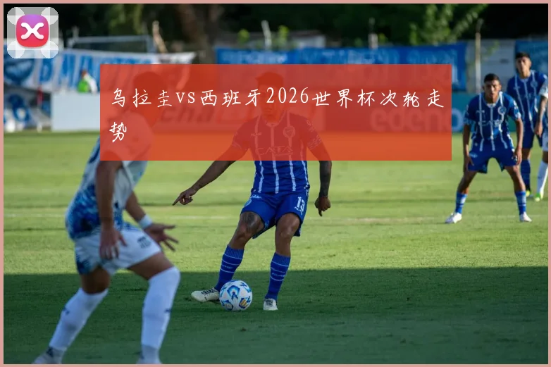 乌拉圭vs西班牙2026世界杯次轮走势