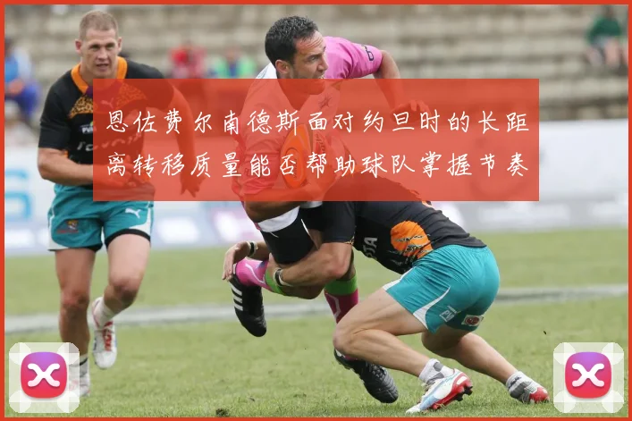 恩佐费尔南德斯面对约旦时的长距离转移质量能否帮助球队掌握节奏