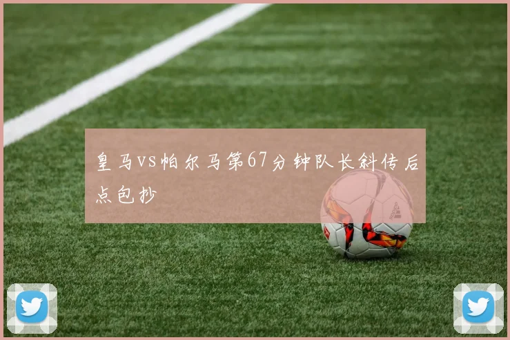 皇马vs帕尔马第67分钟队长斜传后点包抄