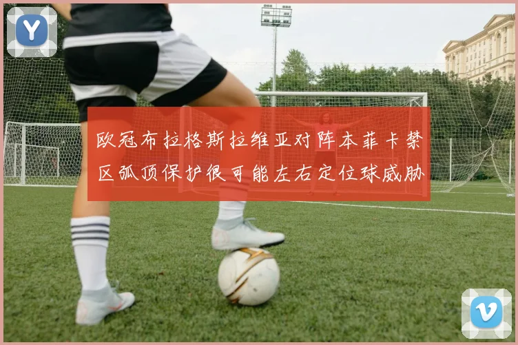 欧冠布拉格斯拉维亚对阵本菲卡禁区弧顶保护很可能左右定位球威胁