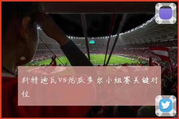 科特迪瓦vs厄瓜多尔小组赛关键对位