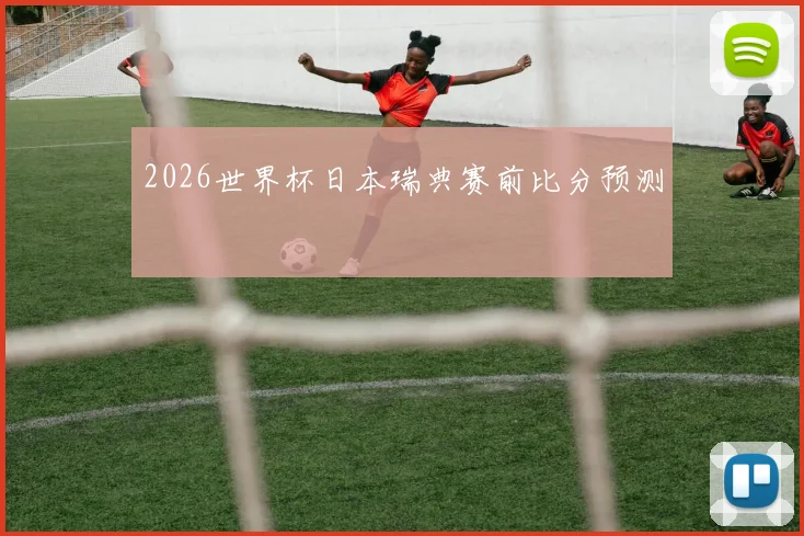 2026世界杯日本瑞典赛前比分预测