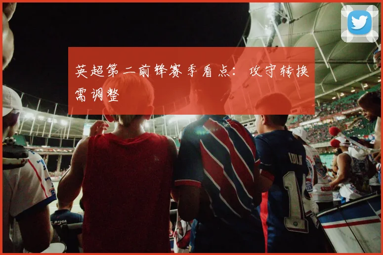 英超第二前锋赛季看点：攻守转换需调整