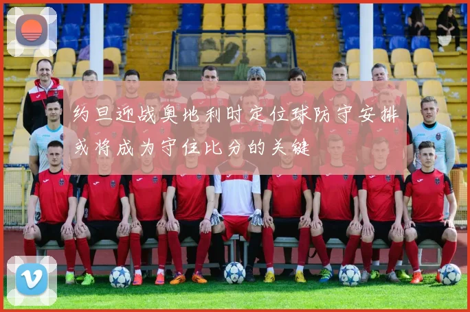 约旦迎战奥地利时定位球防守安排或将成为守住比分的关键